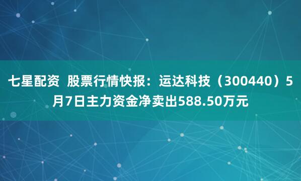 七星配资  股票行情快报：运达科技（300440）5月7日主力资金净卖出588.50万元