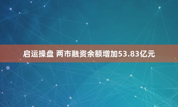 启运操盘 两市融资余额增加53.83亿元