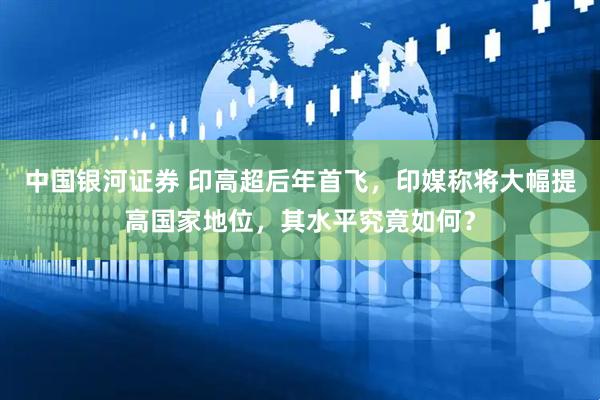 中国银河证券 印高超后年首飞,印媒称将大幅提高国家地位,其水平究竟如何?