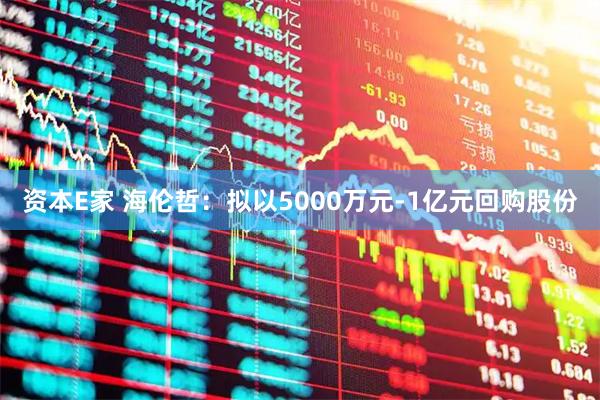 资本E家 海伦哲:拟以5000万元-1亿元回购股份