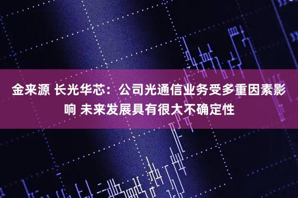 金来源 长光华芯:公司光通信业务受多重因素影响 未来发展具有很大不确定性