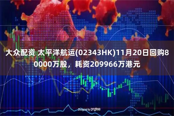 大众配资 太平洋航运(02343HK)11月20日回购80000万股，耗资209966万港元