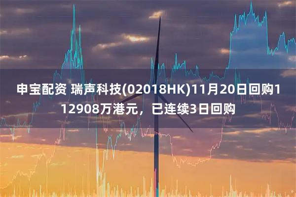 申宝配资 瑞声科技(02018HK)11月20日回购112908万港元,已连续3日回购