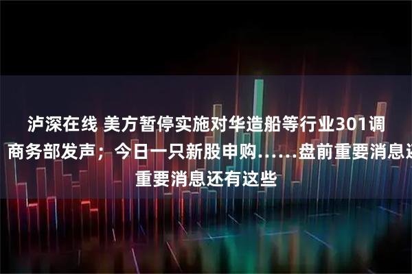 泸深在线 美方暂停实施对华造船等行业301调查措施,商务部发声;今日一只新股申购……盘前重要消息还有这些
