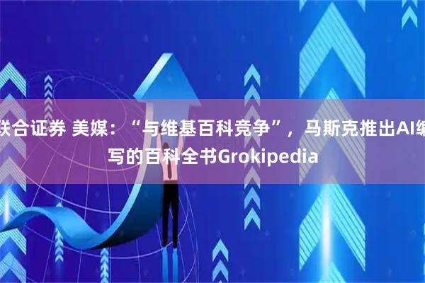联合证券 美媒:“与维基百科竞争”,马斯克推出AI编写的百科全书Grokipedia