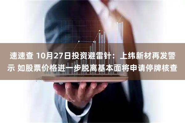 速速查 10月27日投资避雷针:上纬新材再发警示 如股票价格进一步脱离基本面将申请停牌核查