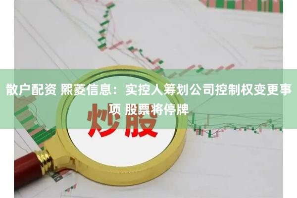 散户配资 熙菱信息:实控人筹划公司控制权变更事项 股票将停牌