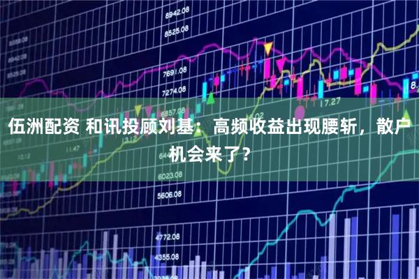 伍洲配资 和讯投顾刘基：高频收益出现腰斩，散户机会来了？