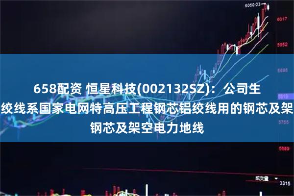 658配资 恒星科技(002132SZ)：公司生产的镀锌钢绞线系国家电网特高压工程钢芯铝绞线用的钢芯及架空电力地线