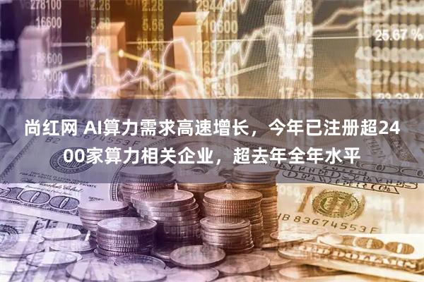 尚红网 AI算力需求高速增长，今年已注册超2400家算力相关企业，超去年全年水平