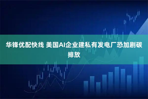 华锋优配快线 美国AI企业建私有发电厂恐加剧碳排放