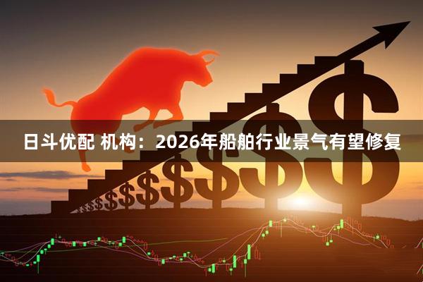 日斗优配 机构：2026年船舶行业景气有望修复