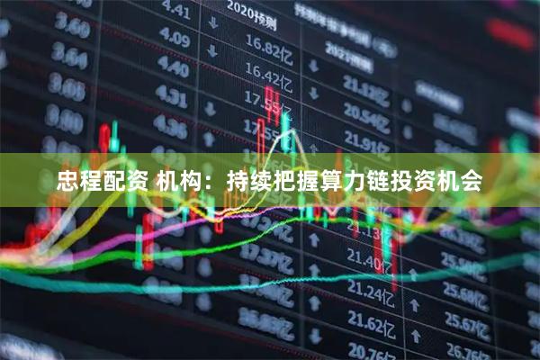 忠程配资 机构：持续把握算力链投资机会