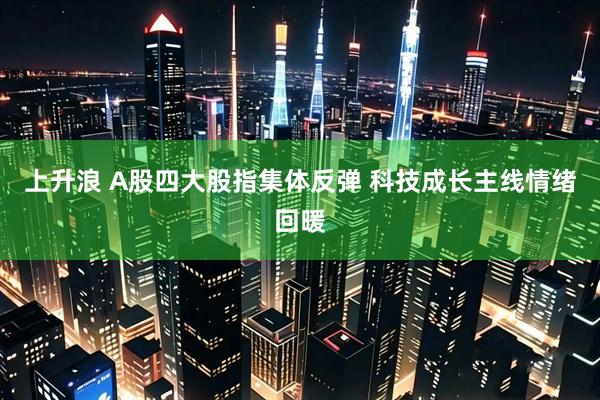 上升浪 A股四大股指集体反弹 科技成长主线情绪回暖