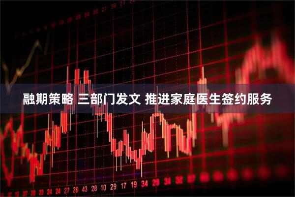 融期策略 三部门发文 推进家庭医生签约服务