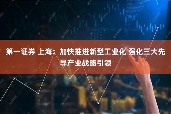 第一证券 上海:加快推进新型工业化 强化三大先导产业战略引领